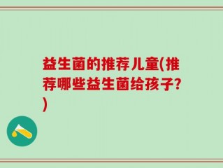 益生菌的推荐儿童(推荐哪些益生菌给孩子？)