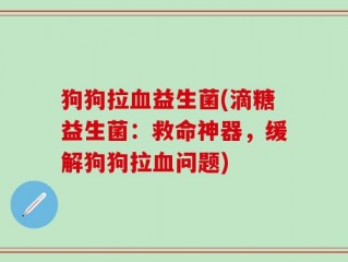 狗狗拉血益生菌(滴糖益生菌：救命神器，缓解狗狗拉血问题)