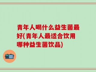 青年人喝什么益生菌最好(青年人最适合饮用哪种益生菌饮品)