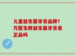 儿童益生菌牙膏品牌？万医生牌益生菌牙膏是正品吗