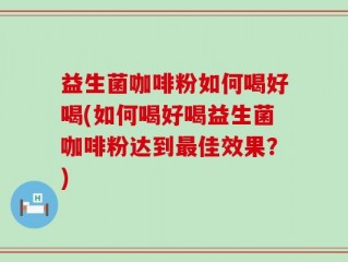益生菌咖啡粉如何喝好喝(如何喝好喝益生菌咖啡粉达到最佳效果？)