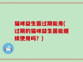 猫咪益生菌过期能用(过期的猫咪益生菌能继续使用吗？)