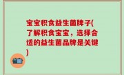 宝宝积食益生菌牌子(了解积食宝宝，选择合适的益生菌品牌是关键)