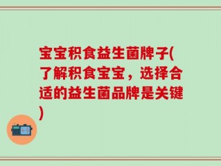 宝宝积食益生菌牌子(了解积食宝宝，选择合适的益生菌品牌是关键)