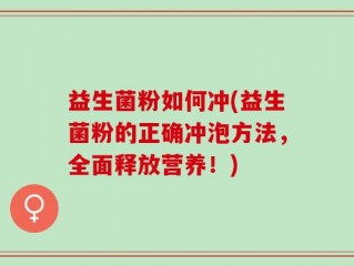 益生菌粉如何冲(益生菌粉的正确冲泡方法，全面释放营养！)