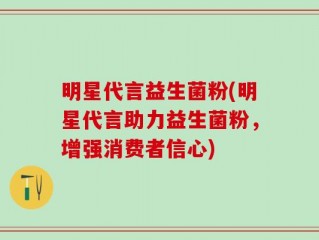 明星代言益生菌粉(明星代言助力益生菌粉，增强消费者信心)