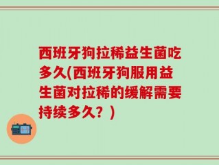 西班牙狗拉稀益生菌吃多久(西班牙狗服用益生菌对拉稀的缓解需要持续多久？)