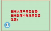 猫咪大便干黑益生菌(猫咪粪便中发现黑色益生菌)