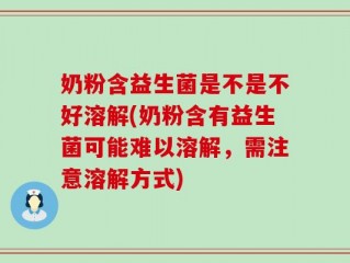 奶粉含益生菌是不是不好溶解(奶粉含有益生菌可能难以溶解，需注意溶解方式)