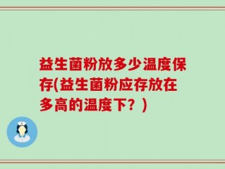 益生菌粉放多少温度保存(益生菌粉应存放在多高的温度下？)