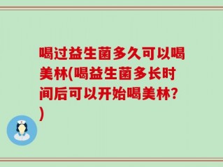 喝过益生菌多久可以喝美林(喝益生菌多长时间后可以开始喝美林？)