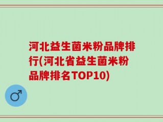 河北益生菌米粉品牌排行(河北省益生菌米粉品牌排名TOP10)