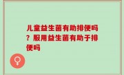 儿童益生菌有助排便吗？服用益生菌有助于排便吗