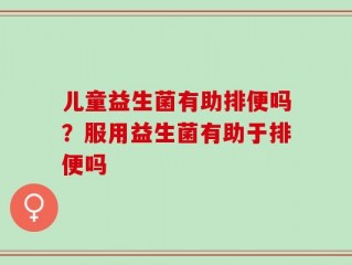 儿童益生菌有助排便吗？服用益生菌有助于排便吗