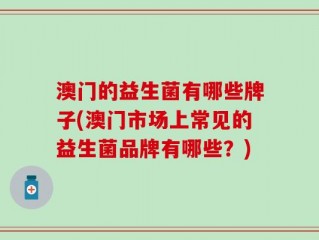 澳门的益生菌有哪些牌子(澳门市场上常见的益生菌品牌有哪些？)