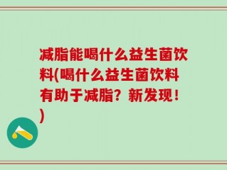 减脂能喝什么益生菌饮料(喝什么益生菌饮料有助于减脂？新发现！)