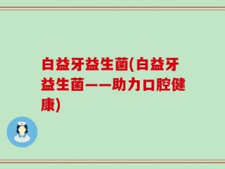 白益牙益生菌(白益牙益生菌——助力口腔健康)