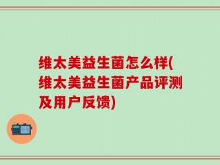 维太美益生菌怎么样(维太美益生菌产品评测及用户反馈)