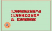北海市肠道益生菌产品(北海市推出益生菌产品，促进肠道健康)