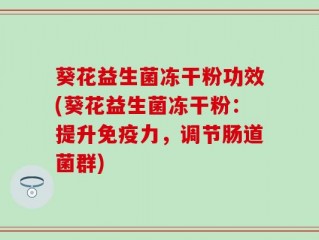 葵花益生菌冻干粉功效(葵花益生菌冻干粉：提升免疫力，调节肠道菌群)