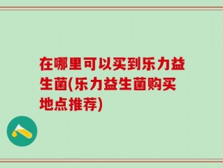在哪里可以买到乐力益生菌(乐力益生菌购买地点推荐)