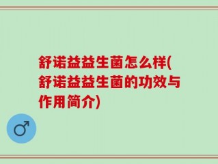 舒诺益益生菌怎么样(舒诺益益生菌的功效与作用简介)