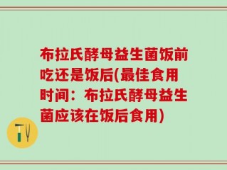 布拉氏酵母益生菌饭前吃还是饭后(最佳食用时间：布拉氏酵母益生菌应该在饭后食用)