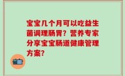 宝宝几个月可以吃益生菌调理肠胃？营养专家分享宝宝肠道健康管理方案？