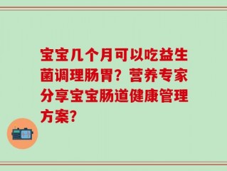 宝宝几个月可以吃益生菌调理肠胃？营养专家分享宝宝肠道健康管理方案？