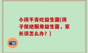 小孩不肯吃益生菌(孩子拒绝服用益生菌，家长该怎么办？)