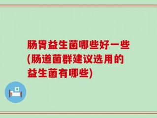 肠胃益生菌哪些好一些(肠道菌群建议选用的益生菌有哪些)