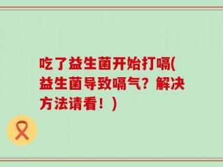 吃了益生菌开始打嗝(益生菌导致嗝气？解决方法请看！)