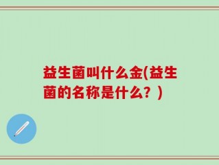 益生菌叫什么金(益生菌的名称是什么？)