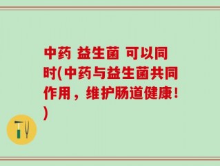 中药 益生菌 可以同时(中药与益生菌共同作用，维护肠道健康！)