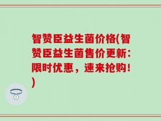 智赞臣益生菌价格(智赞臣益生菌售价更新：限时优惠，速来抢购！)