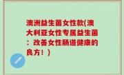 澳洲益生菌女性款(澳大利亚女性专属益生菌：改善女性肠道健康的良方！)