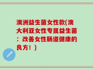 澳洲益生菌女性款(澳大利亚女性专属益生菌：改善女性肠道健康的良方！)