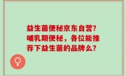 益生菌便秘京东自营？哺乳期便秘，各位能推荐下益生菌的品牌么？
