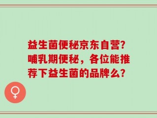 益生菌便秘京东自营？哺乳期便秘，各位能推荐下益生菌的品牌么？