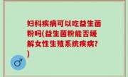妇科疾病可以吃益生菌粉吗(益生菌粉能否缓解女性生殖系统疾病？)