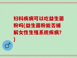 妇科疾病可以吃益生菌粉吗(益生菌粉能否缓解女性生殖系统疾病？)