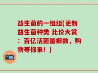 益生菌的一组组(更新益生菌种类 比价大赏：百亿活菌量细数，购物等你来！)