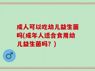 成人可以吃幼儿益生菌吗(成年人适合食用幼儿益生菌吗？)