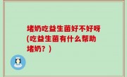 堵奶吃益生菌好不好呀(吃益生菌有什么帮助堵奶？)