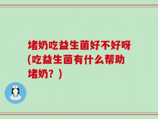 堵奶吃益生菌好不好呀(吃益生菌有什么帮助堵奶？)