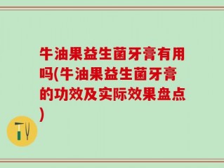 牛油果益生菌牙膏有用吗(牛油果益生菌牙膏的功效及实际效果盘点)