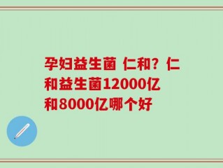 孕妇益生菌 仁和？仁和益生菌12000亿和8000亿哪个好