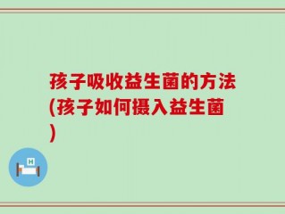 孩子吸收益生菌的方法(孩子如何摄入益生菌)