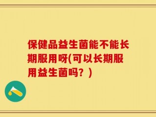 保健品益生菌能不能长期服用呀(可以长期服用益生菌吗？)