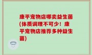 康平宠物店哪卖益生菌(体质调理不可少！康平宠物店推荐多种益生菌)